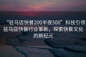 “駐馬店快餐200半夜500”科技引領駐馬店快餐行業(yè)革新，探索快餐文化的新紀元