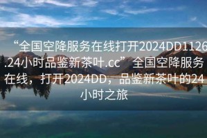 “全國空降服務在線打開2024DD1126.24小時品鑒新茶葉.cc”全國空降服務在線，打開2024DD，品鑒新茶葉的24小時之旅