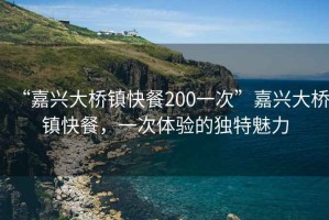 “嘉興大橋鎮快餐200一次”嘉興大橋鎮快餐，一次體驗的獨特魅力