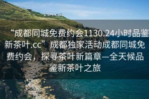 “成都同城免費約會1130.24小時品鑒新茶葉.cc”成都獨家活動成都同城免費約會，探尋茶葉新篇章—全天候品鑒新茶葉之旅
