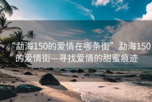 “勐海150的愛情在哪條街”勐海150的愛情街—尋找愛情的甜蜜痕跡