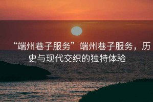 “端州巷子服務”端州巷子服務，歷史與現代交織的獨特體驗