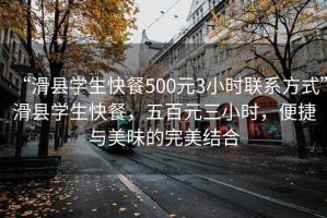 “滑縣學(xué)生快餐500元3小時(shí)聯(lián)系方式”滑縣學(xué)生快餐，五百元三小時(shí)，便捷與美味的完美結(jié)合