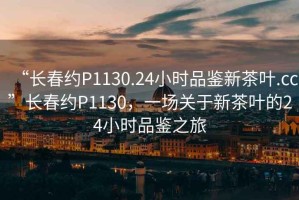 “長春約P1130.24小時品鑒新茶葉.cc”長春約P1130，一場關于新茶葉的24小時品鑒之旅