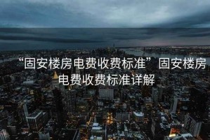 “固安樓房電費收費標準”固安樓房電費收費標準詳解