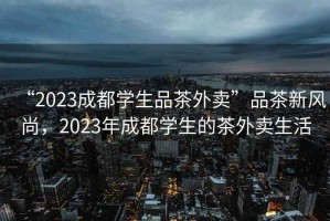 “2023成都學生品茶外賣”品茶新風尚，2023年成都學生的茶外賣生活