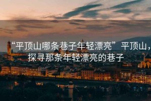 “平頂山哪條巷子年輕漂亮”平頂山，探尋那條年輕漂亮的巷子