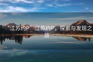 “江蘇約P”江蘇約P，探索與發現之旅