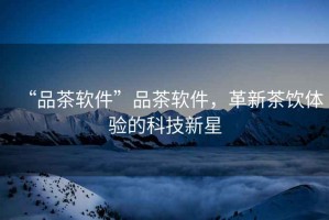 “品茶軟件”品茶軟件，革新茶飲體驗(yàn)的科技新星