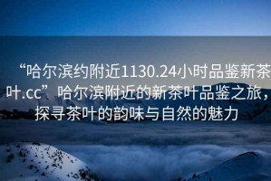 “哈爾濱約附近1130.24小時品鑒新茶葉.cc”哈爾濱附近的新茶葉品鑒之旅，探尋茶葉的韻味與自然的魅力