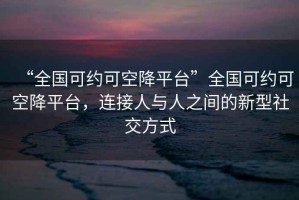 “全國可約可空降平臺”全國可約可空降平臺，連接人與人之間的新型社交方式