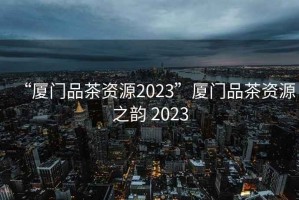 “廈門品茶資源2023”廈門品茶資源之韻 2023