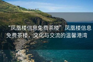 “鳳凰樓信息免費茶樓”鳳凰樓信息免費茶樓，文化與交流的溫馨港灣