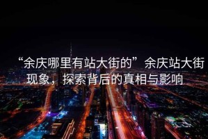 “余慶哪里有站大街的”余慶站大街現(xiàn)象，探索背后的真相與影響