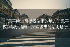 “恩平晚上可以找站街的地方”恩平夜間娛樂指南，探索城市的站街場所