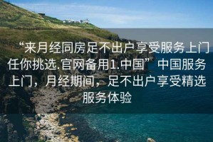 “來月經同房足不出戶享受服務上門任你挑選.官網備用1.中國”中國服務上門，月經期間，足不出戶享受精選服務體驗