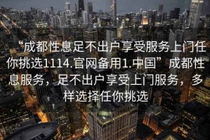 “成都性息足不出戶享受服務上門任你挑選1114.官網備用1.中國”成都性息服務，足不出戶享受上門服務，多樣選擇任你挑選