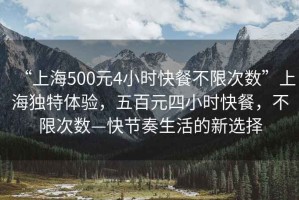 “上海500元4小時快餐不限次數”上海獨特體驗，五百元四小時快餐，不限次數—快節奏生活的新選擇