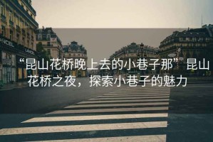 “昆山花橋晚上去的小巷子那”昆山花橋之夜，探索小巷子的魅力