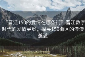 “晉江150的愛情在哪條街”晉江數字時代的愛情尋覓，探尋150街區的浪漫邂逅