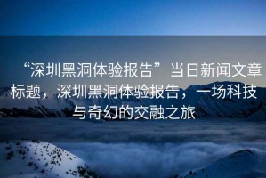 “深圳黑洞體驗報告”當日新聞文章標題，深圳黑洞體驗報告，一場科技與奇幻的交融之旅