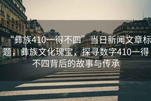 “彝族410一得不四”當日新聞文章標題，彝族文化瑰寶，探尋數字410一得不四背后的故事與傳承