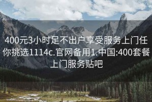 400元3小時足不出戶享受服務上門任你挑選1114c.官網備用1.中國:400套餐上門服務貼吧