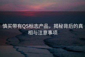 慎買帶有QS標志產品，揭秘背后的真相與注意事項