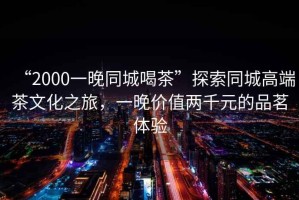“2000一晚同城喝茶”探索同城高端茶文化之旅，一晚價值兩千元的品茗體驗