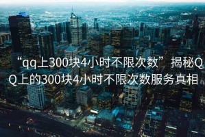 “qq上300塊4小時(shí)不限次數(shù)”揭秘QQ上的300塊4小時(shí)不限次數(shù)服務(wù)真相