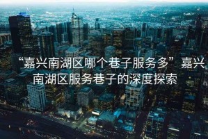 “嘉興南湖區(qū)哪個巷子服務多”嘉興南湖區(qū)服務巷子的深度探索