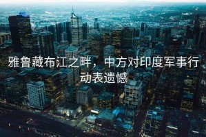 雅魯藏布江之畔，中方對(duì)印度軍事行動(dòng)表遺憾