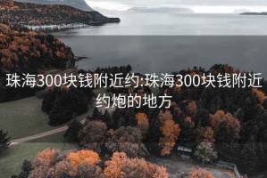 珠海300塊錢附近約:珠海300塊錢附近約炮的地方