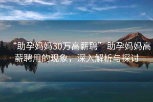“助孕媽媽30萬高薪聘”助孕媽媽高薪聘用的現象，深入解析與探討