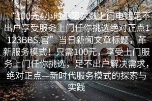 “100元4小時不限次數上門電話足不出戶享受服務上門任你挑選絕對正點1123BBS.官”當日新聞文章標題，革新服務模式！只需100元，享受上門服務上門任你挑選，足不出戶解決需求，絕對正點—新時代服務模式的探索與實踐