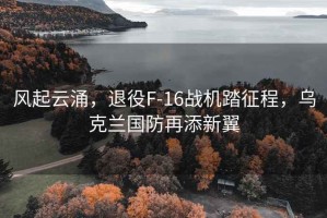 風起云涌，退役F-16戰機踏征程，烏克蘭國防再添新翼