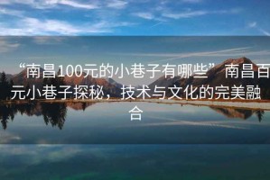 “南昌100元的小巷子有哪些”南昌百元小巷子探秘，技術與文化的完美融合