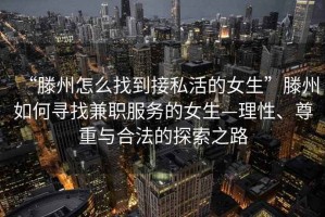 “滕州怎么找到接私活的女生”滕州如何尋找兼職服務的女生—理性、尊重與合法的探索之路