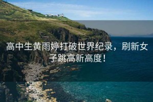 高中生黃雨婷打破世界紀錄，刷新女子跳高新高度！