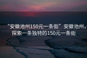 “安徽池州150元一條街”安徽池州，探索一條獨特的150元一條街