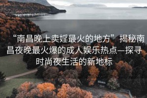 “南昌晚上賣婬最火的地方”揭秘南昌夜晚最火爆的成人娛樂(lè)熱點(diǎn)—探尋時(shí)尚夜生活的新地標(biāo)