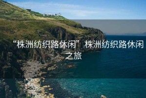 “株洲紡織路休閑”株洲紡織路休閑之旅