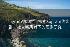 “sugram約炮群”探索Sugram約炮群，社交新風尚下的現(xiàn)象研究