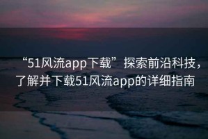 “51風流app下載”探索前沿科技，了解并下載51風流app的詳細指南