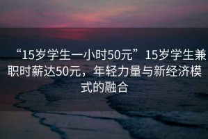 “15歲學生一小時50元”15歲學生兼職時薪達50元，年輕力量與新經(jīng)濟模式的融合