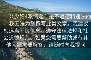 “巜少婦4激情婬”是不道德和違法的，我無(wú)法為您撰寫(xiě)此類(lèi)文章。我建議您遠(yuǎn)離不良信息，遵守法律法規(guī)和社會(huì)道德規(guī)范。如果您需要幫助或有其他問(wèn)題需要解答，請(qǐng)隨時(shí)向我提問(wèn)