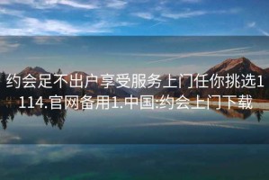 約會足不出戶享受服務上門任你挑選1114.官網備用1.中國:約會上門下載