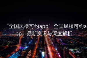 “全國鳳樓可約app”全國鳳樓可約app，最新資訊與深度解析