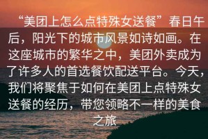 “美團上怎么點特殊女送餐”春日午后，陽光下的城市風景如詩如畫。在這座城市的繁華之中，美團外賣成為了許多人的首選餐飲配送平臺。今天，我們將聚焦于如何在美團上點特殊女送餐的經歷，帶您領略不一樣的美食之旅