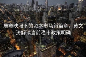 晨曦映照下的資本市場新篇章，黃文濤解讀當前穩市政策明確